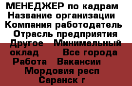МЕНЕДЖЕР по кадрам › Название организации ­ Компания-работодатель › Отрасль предприятия ­ Другое › Минимальный оклад ­ 1 - Все города Работа » Вакансии   . Мордовия респ.,Саранск г.